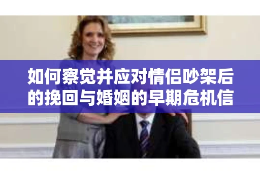 如何察觉并应对情侣吵架后的挽回与婚姻的早期危机信号？