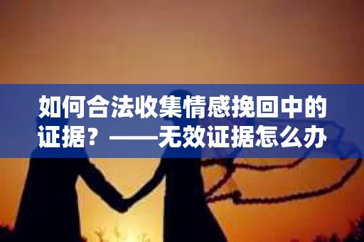 如何合法收集情感挽回中的证据？——无效证据怎么办？