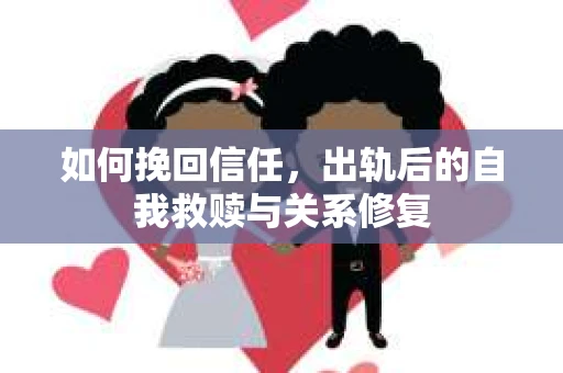 如何挽回信任，出轨后的自我救赎与关系修复