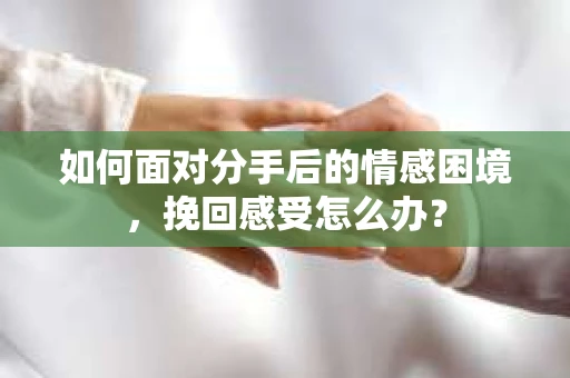 如何面对分手后的情感困境，挽回感受怎么办？
