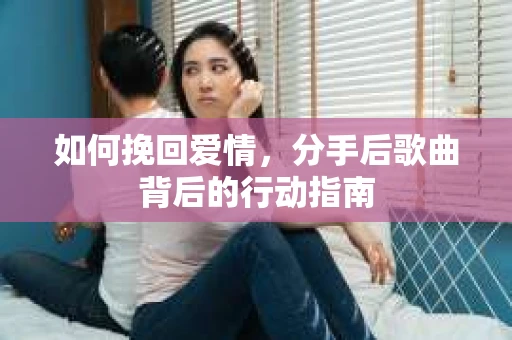 如何挽回爱情，分手后歌曲背后的行动指南