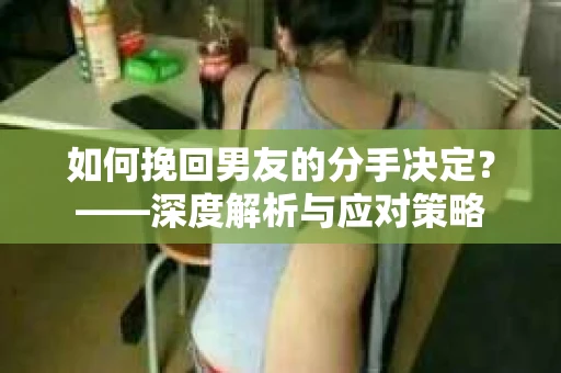如何挽回男友的分手决定？——深度解析与应对策略