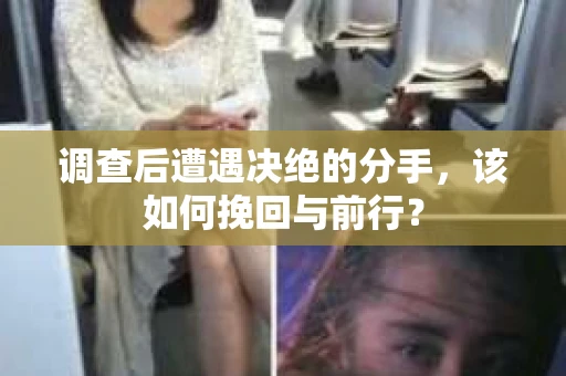 调查后遭遇决绝的分手，该如何挽回与前行？