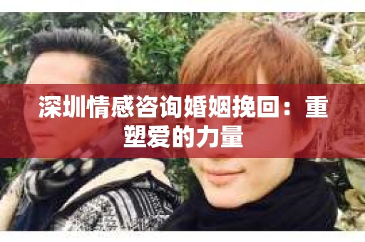 深圳情感咨询婚姻挽回：重塑爱的力量