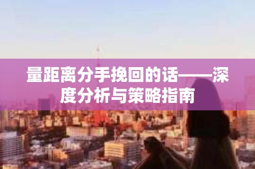 量距离分手挽回的话——深度分析与策略指南