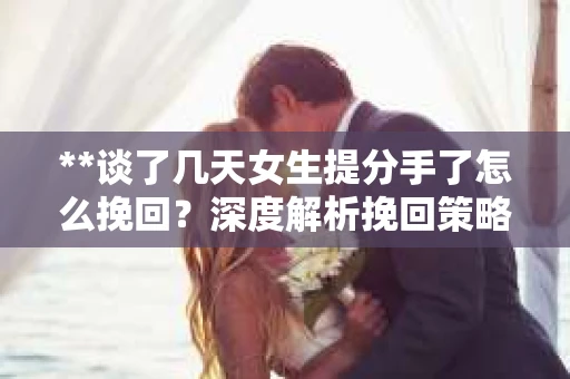 **谈了几天女生提分手了怎么挽回？深度解析挽回策略**