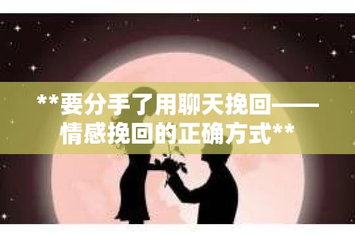 **要分手了用聊天挽回——情感挽回的正确方式**
