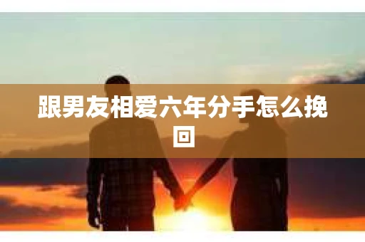 跟男友相爱六年分手怎么挽回