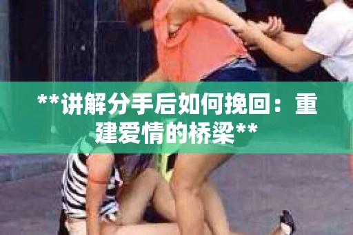 **讲解分手后如何挽回：重建爱情的桥梁**