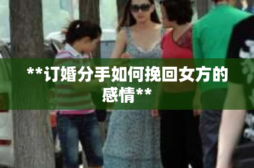 **订婚分手如何挽回女方的感情**