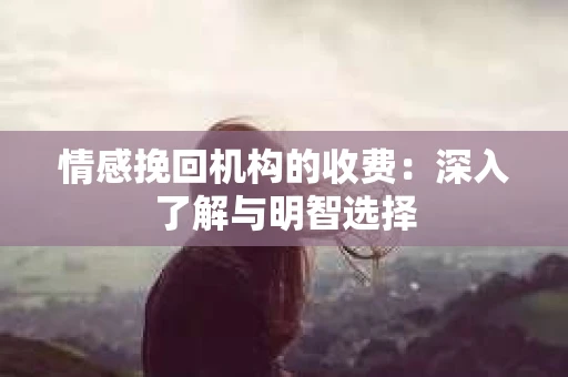 情感挽回机构的收费：深入了解与明智选择