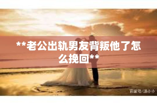 **老公出轨男友背叛他了怎么挽回**
