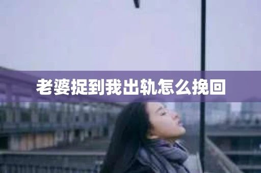 老婆捉到我出轨怎么挽回