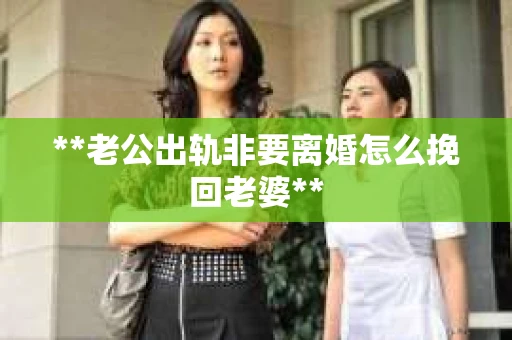 **老公出轨非要离婚怎么挽回老婆**