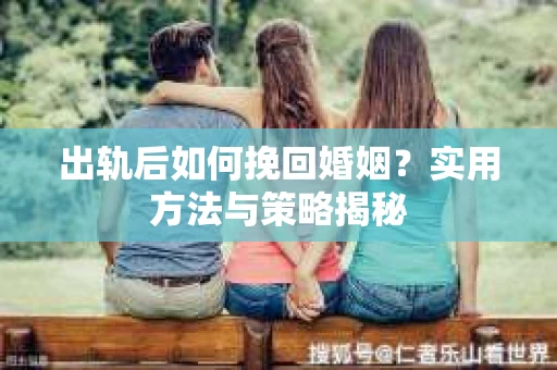 出轨后如何挽回婚姻？实用方法与策略揭秘
