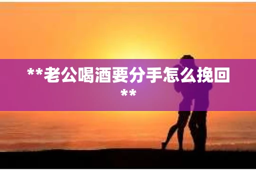 **老公喝酒要分手怎么挽回**