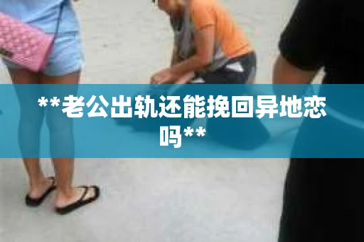 **老公出轨还能挽回异地恋吗**