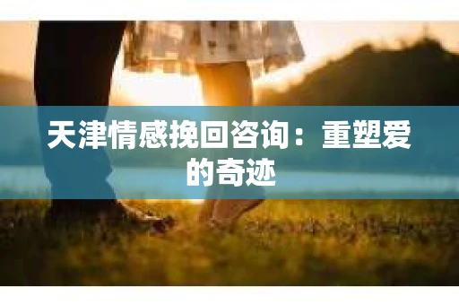 天津情感挽回咨询：重塑爱的奇迹