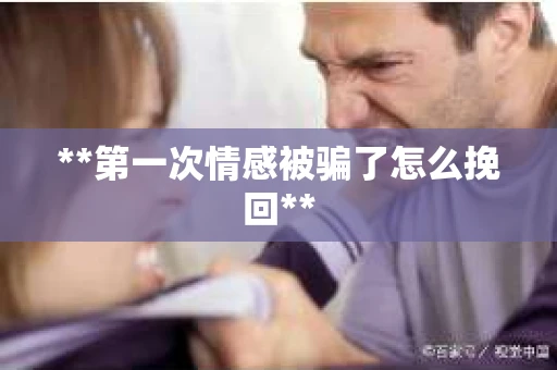 **第一次情感被骗了怎么挽回**