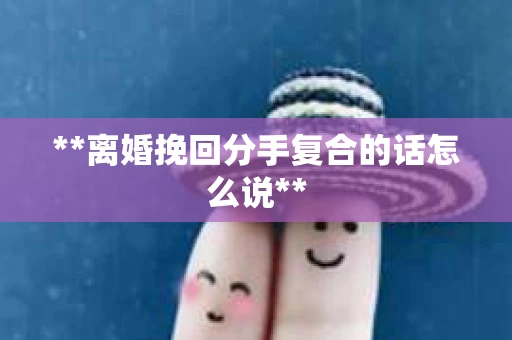 **离婚挽回分手复合的话怎么说**