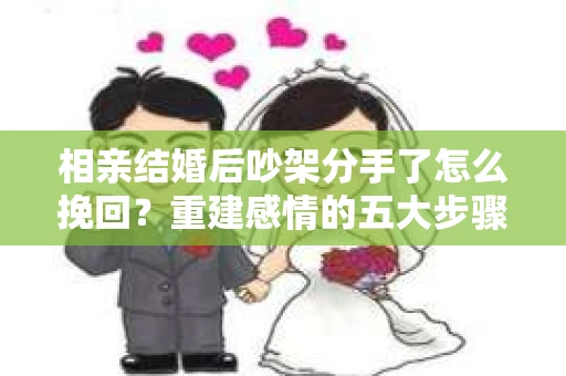 相亲结婚后吵架分手了怎么挽回？重建感情的五大步骤