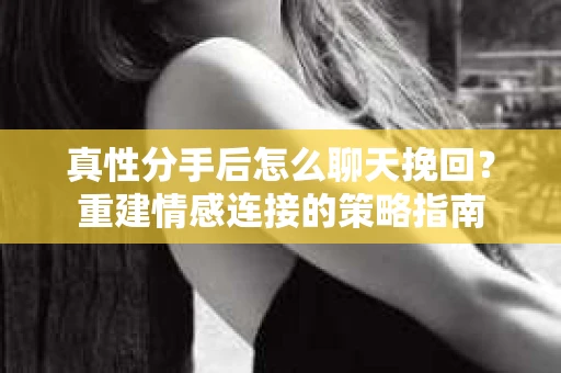 真性分手后怎么聊天挽回？重建情感连接的策略指南
