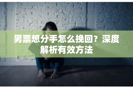 男票想分手怎么挽回？深度解析有效方法