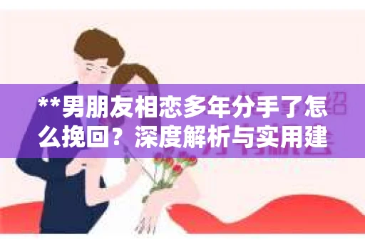 **男朋友相恋多年分手了怎么挽回？深度解析与实用建议**