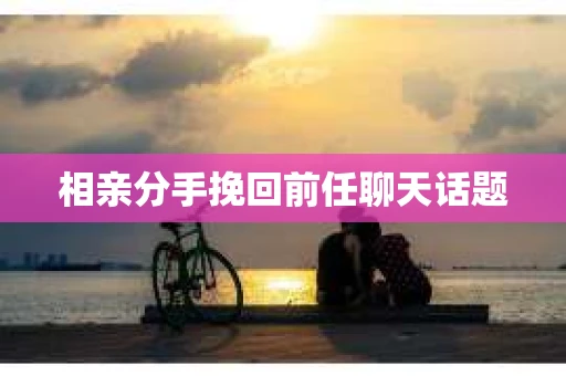 相亲分手挽回前任聊天话题
