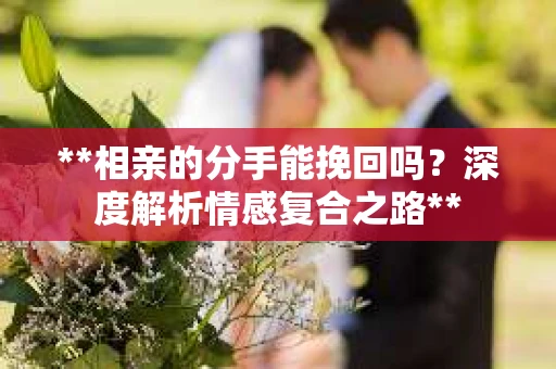 **相亲的分手能挽回吗？深度解析情感复合之路**
