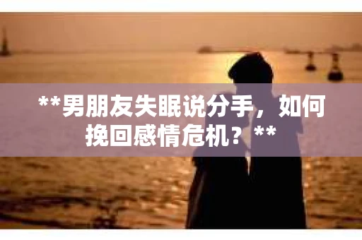 **男朋友失眠说分手，如何挽回感情危机？**