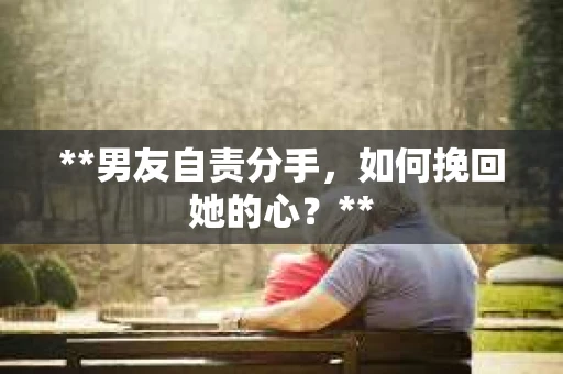 **男友自责分手，如何挽回她的心？**