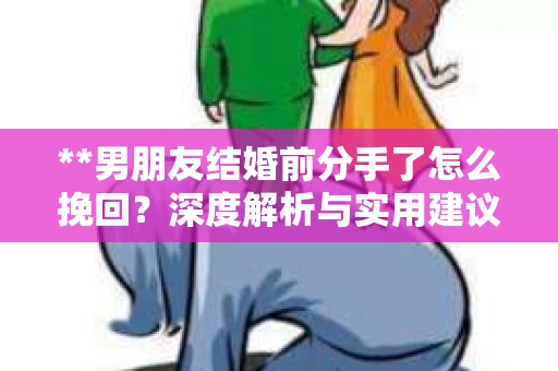 **男朋友结婚前分手了怎么挽回？深度解析与实用建议**