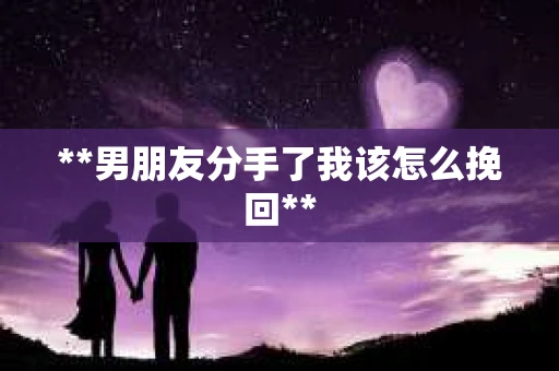 **男朋友分手了我该怎么挽回**