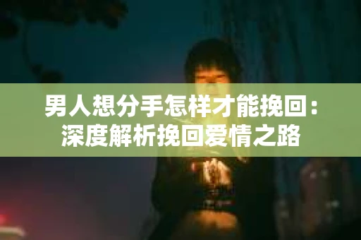 男人想分手怎样才能挽回：深度解析挽回爱情之路