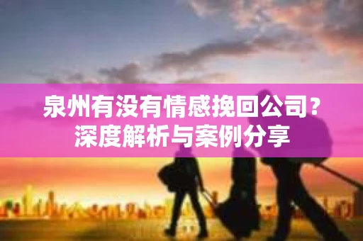 泉州有没有情感挽回公司？深度解析与案例分享