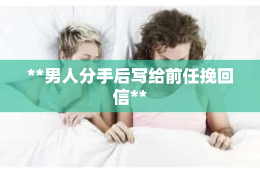 **男人分手后写给前任挽回信**