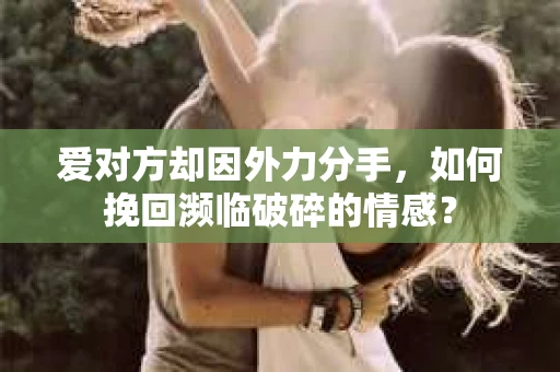 爱对方却因外力分手，如何挽回濒临破碎的情感？