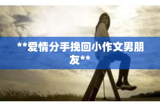 **爱情分手挽回小作文男朋友**