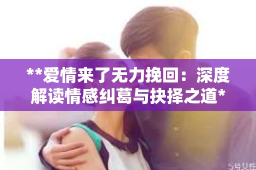 **爱情来了无力挽回：深度解读情感纠葛与抉择之道**