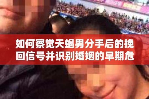如何察觉天蝎男分手后的挽回信号并识别婚姻的早期危机？怎么办？