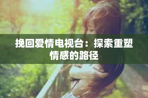 挽回爱情电视台：探索重塑情感的路径
