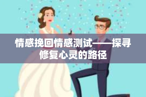 情感挽回情感测试——探寻修复心灵的路径