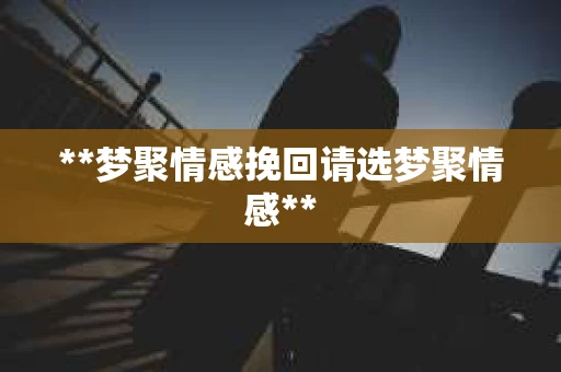 **梦聚情感挽回请选梦聚情感**