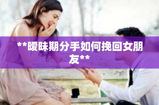 **暧昧期分手如何挽回女朋友**