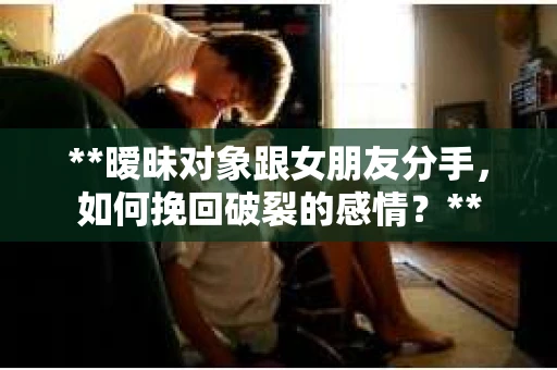 **暧昧对象跟女朋友分手，如何挽回破裂的感情？**
