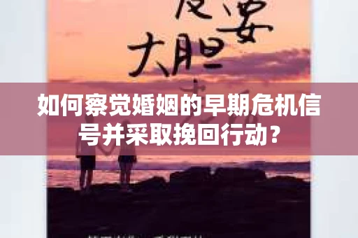 如何察觉婚姻的早期危机信号并采取挽回行动？