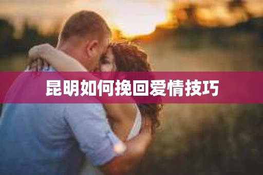 昆明如何挽回爱情技巧