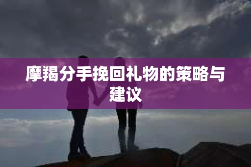 摩羯分手挽回礼物的策略与建议