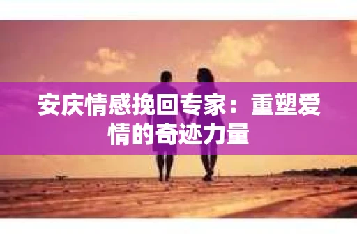 安庆情感挽回专家：重塑爱情的奇迹力量